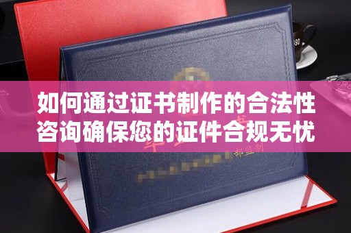 吉隆如何通过证书制作的合法性咨询确保您的证件合规无忧