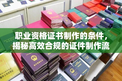 吉隆职业资格证书制作的条件，揭秘高效合规的证件制作流程