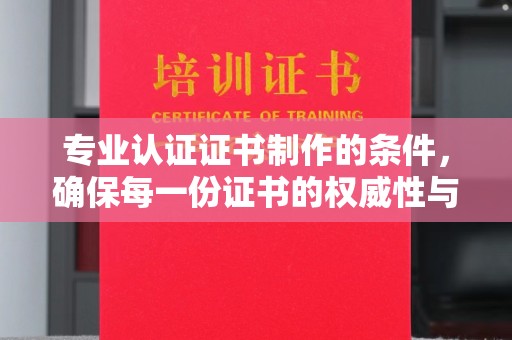 吉隆专业认证证书制作的条件，确保每一份证书的权威性与可信度