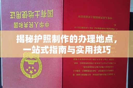 吉隆揭秘护照制作的办理地点，一站式指南与实用技巧