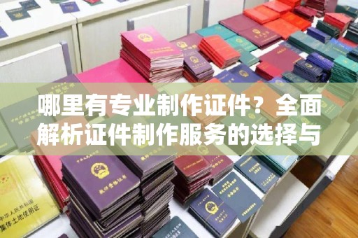 吉隆哪里有专业制作证件？全面解析证件制作服务的选择与注意事项