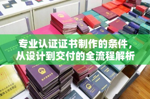 吉隆专业认证证书制作的条件，从设计到交付的全流程解析